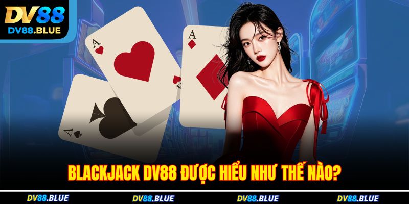 Blackjack DV88 được hiểu như thế nào? Blackjack DV88 được hiểu như thế nào?