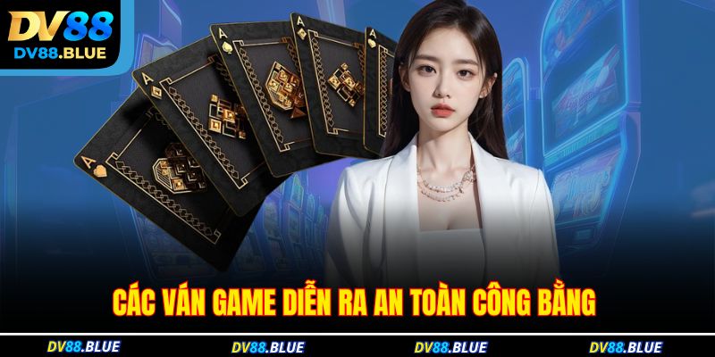 Các ván game diễn ra an toàn công bằng Các ván game diễn ra an toàn công bằng