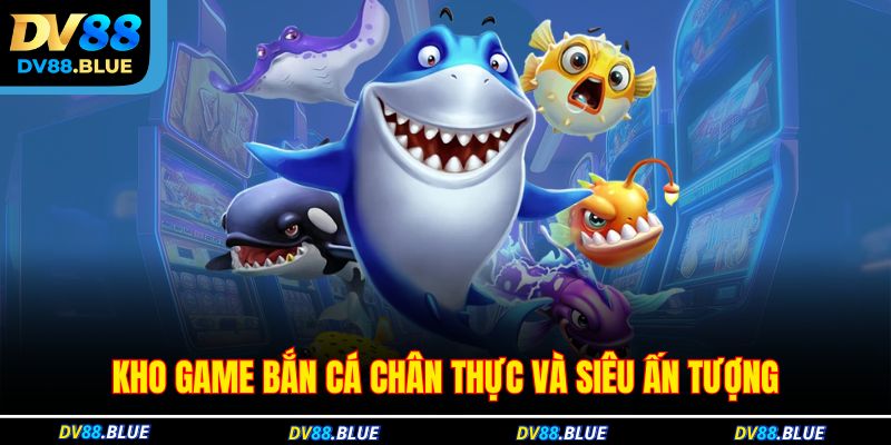 Kho game bắn cá chân thực và siêu ấn tượng Kho game bắn cá chân thực và siêu ấn tượng